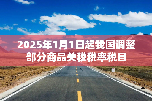 2025年1月1日起我国调整部分商品关税税率税目