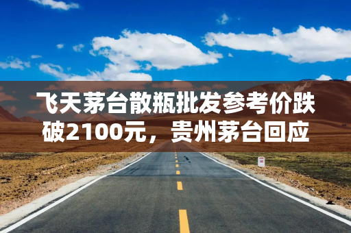 飞天茅台散瓶批发参考价跌破2100元，贵州茅台回应：公司会采取相应举措