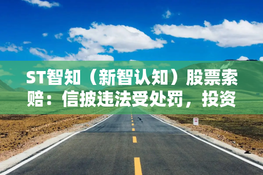 ST智知（新智认知）股票索赔：信披违法受处罚，投资者索赔案启动