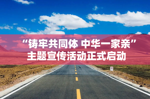“铸牢共同体 中华一家亲” 主题宣传活动正式启动