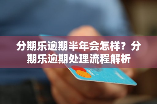 分期乐逾期半年会怎样？分期乐逾期处理流程解析