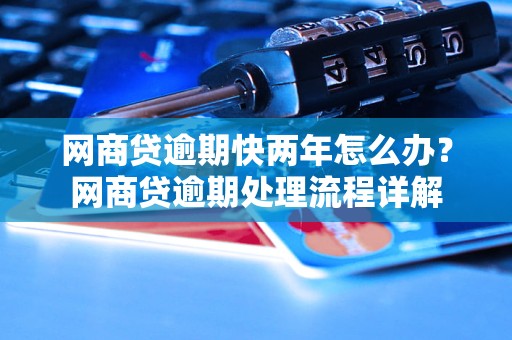 网商贷逾期快两年怎么办？网商贷逾期处理流程详解