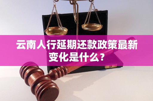 云南人行延期还款政策最新变化是什么？