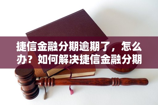 捷信金融分期逾期了，怎么办？如何解决捷信金融分期逾期问题