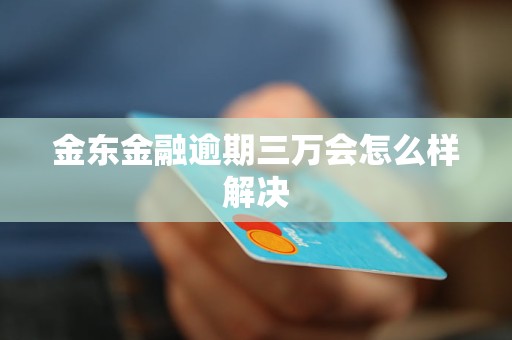金东金融逾期三万会怎么样解决