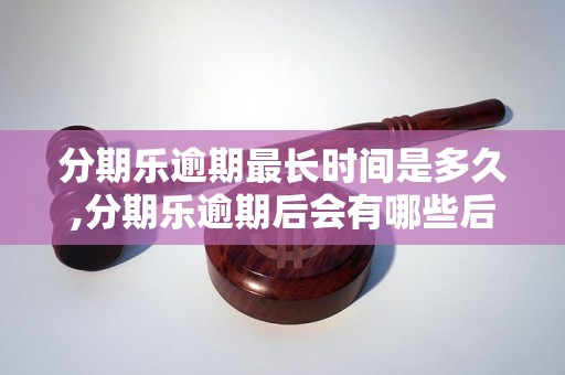 分期乐逾期最长时间是多久,分期乐逾期后会有哪些后果