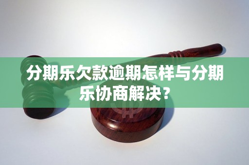 分期乐欠款逾期怎样与分期乐协商解决？