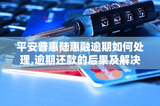 平安普惠陆惠融逾期如何处理,逾期还款的后果及解决办法