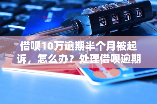 借呗10万逾期半个月被起诉，怎么办？处理借呗逾期被起诉的步骤