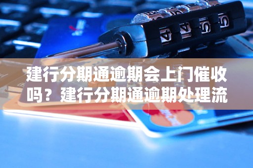 建行分期通逾期会上门催收吗？建行分期通逾期处理流程解析