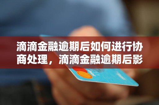 滴滴金融逾期后如何进行协商处理，滴滴金融逾期后影响及解决方案