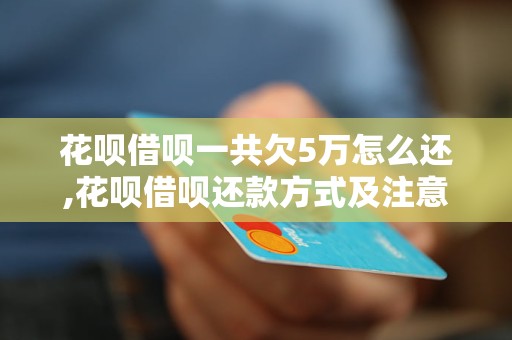 花呗借呗一共欠5万怎么还,花呗借呗还款方式及注意事项