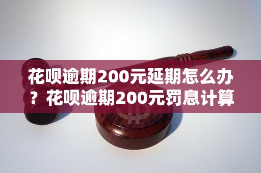 花呗逾期200元延期怎么办？花呗逾期200元罚息计算