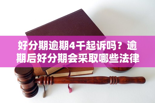 好分期逾期4千起诉吗？逾期后好分期会采取哪些法律手段