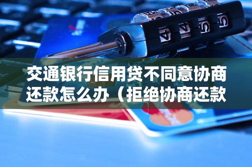 交通银行信用贷不同意协商还款怎么办（拒绝协商还款的解决办法）