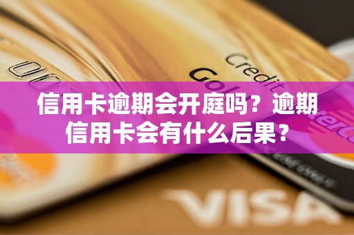 信用卡逾期会开庭吗？逾期信用卡会有什么后果？