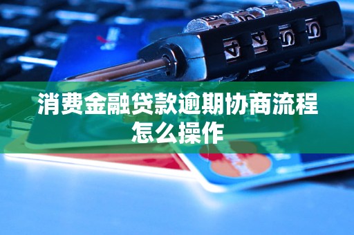 消费金融贷款逾期协商流程怎么操作