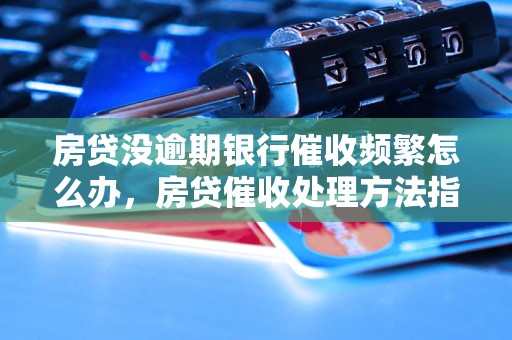 房贷没逾期银行催收频繁怎么办，房贷催收处理     指南