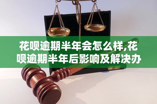 花呗逾期半年会怎么样,花呗逾期半年后影响及解决办法