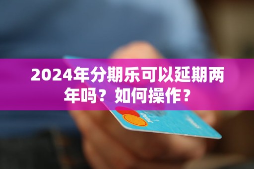 最新分期乐可以延期两年吗？怎么样操作？