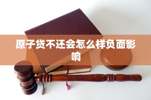 原子贷不还会怎么样负面影响