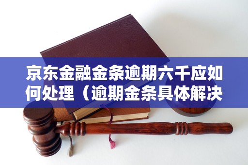 京东金融金条逾期六千应如何处理（逾期金条具体解决办法）