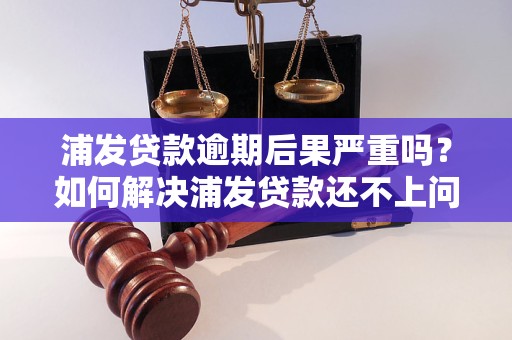 浦发贷款逾期后果严重吗？如何解决浦发贷款还不上问题