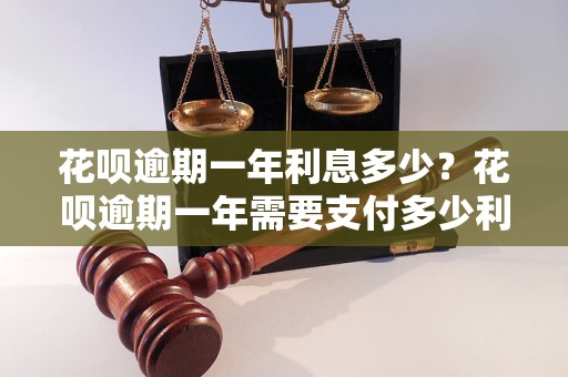花呗逾期一年利息多少？花呗逾期一年需要支付多少利息？