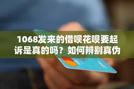 1068发来的借呗花呗要起诉是真的吗？如何辨别真伪？