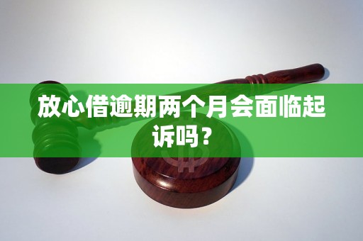 放心借逾期两个月会面临起诉吗？