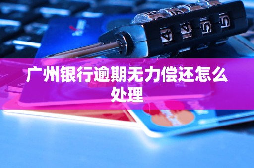 广州银行逾期无力偿还怎么处理