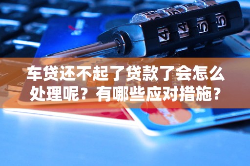 车贷还不起了贷款了会怎么处理呢？有哪些应对措施？