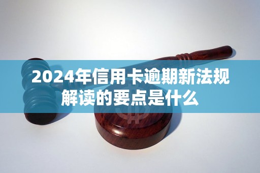 2024年信用卡逾期新法规解读的要点是什么