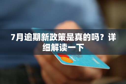 7月逾期新政策是真的吗？详细解读一下