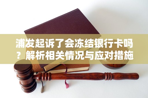 浦发起诉了会冻结银行卡吗？解析相关情况与应对措施