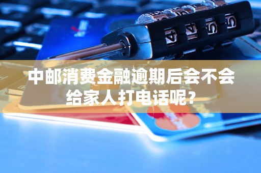 中邮消费金融逾期后会不会给家人打电话呢？