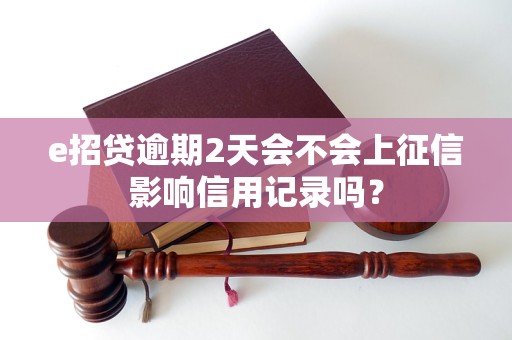e招贷逾期2天会不会上征信影响信用记录吗？