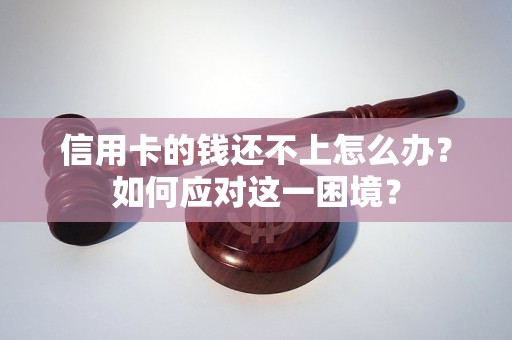信用卡的钱还不上怎么办？如何应对这一困境？