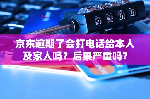 京东逾期了会打电话给本人及家人吗？后果严重吗？
