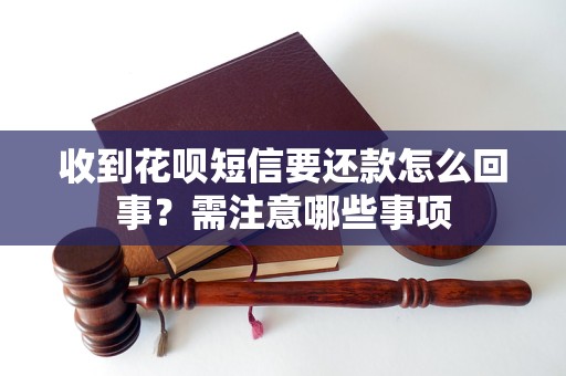 收到花呗短信要还款怎么回事？需注意哪些事项