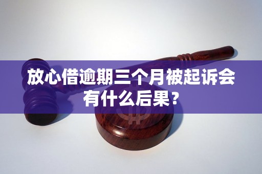 放心借逾期三个月被起诉会有什么后果？