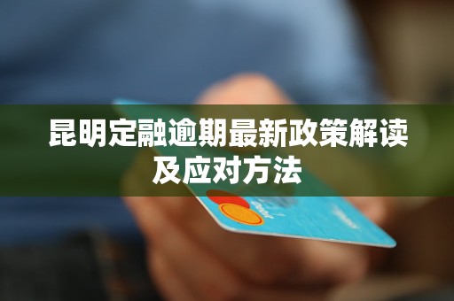 昆明定融逾期最新政策解读及应对方法
