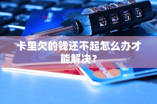 卡里欠的钱还不起怎么办才能解决？