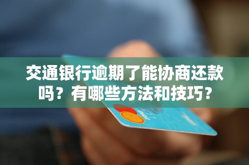 交通银行逾期了能协商还款吗？有哪些方法和技巧？
