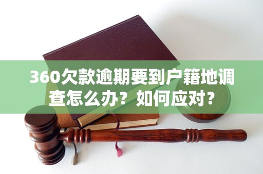 360欠款逾期要到户籍地调查怎么办？如何应对？