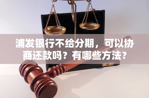 浦发银行不给分期，可以协商还款吗？有哪些方法？