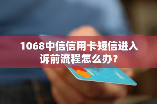 1068中信信用卡短信进入诉前流程怎么办？