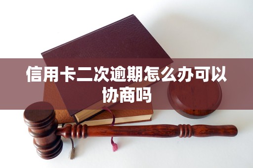 信用卡二次逾期怎么办可以协商吗