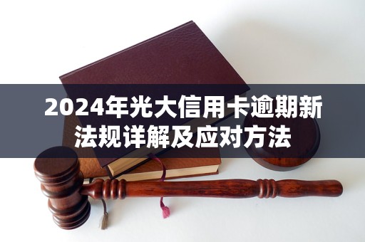 2024年光大信用卡逾期新法规详解及应对方法