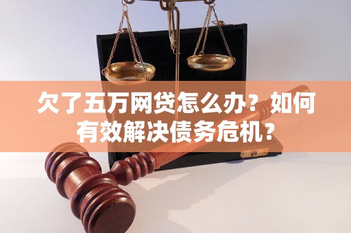 欠了五万网贷怎么办？如何有效解决债务危机？
